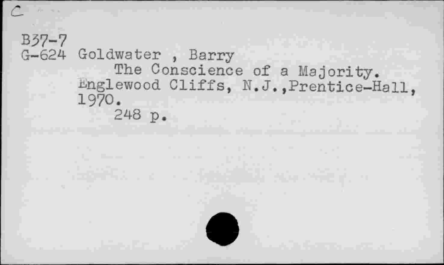 ﻿w-7
G-624 Goldwater , Barry
The Conscience of a Majority.
Englewood Cliffs, N.J..Prentice-Hall 1970.
248 p.